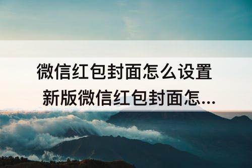 微信红包封面怎么设置 新版微信红包封面怎么设置