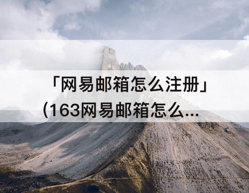 「网易邮箱怎么注册」(163网易邮箱怎么注册)