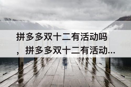 拼多多双十二有活动吗，拼多多双十二有活动吗?