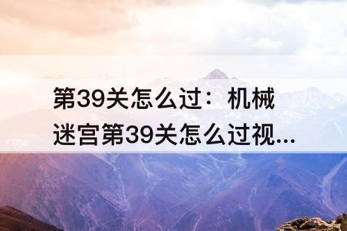 第39关怎么过：机械迷宫第39关怎么过技巧