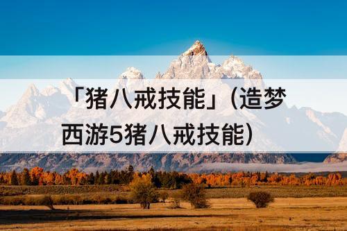 「猪八戒技能」(造梦西游5猪八戒技能)