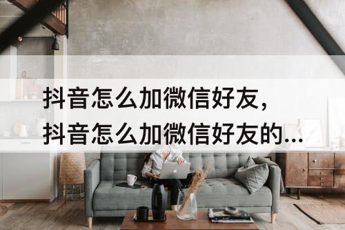 抖音怎么加微信好友，抖音怎么加微信好友的抖音号