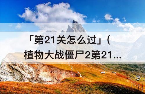 「第21关怎么过」(植物大战僵尸2第21关怎么过困难)
