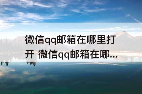 微信qq邮箱在哪里打开 微信qq邮箱在哪里打开可以找到文件