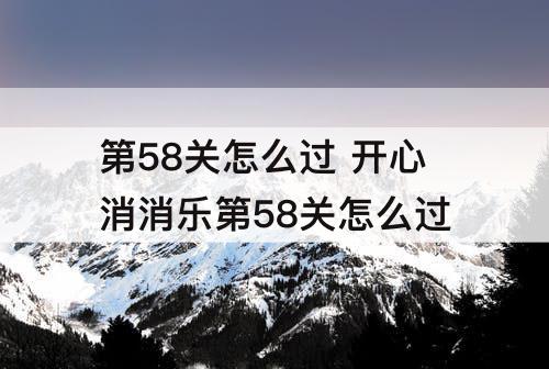 第58关怎么过 开心消消乐第58关怎么过