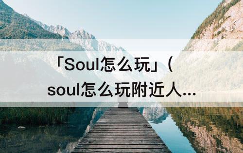 「Soul怎么玩」(soul怎么玩附近人)