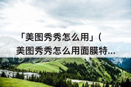 「美图秀秀怎么用」(美图秀秀怎么用面膜特效)