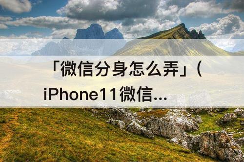 「微信分身怎么弄」(iPhone11微信分身怎么弄)