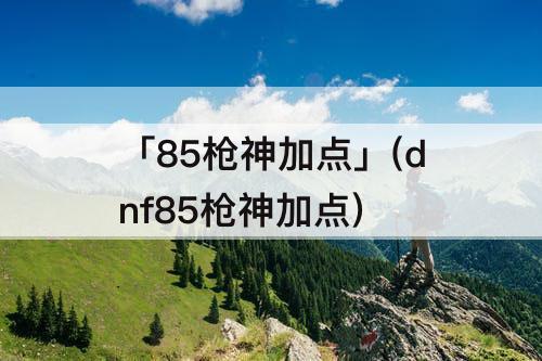 「85枪神加点」(dnf85枪神加点)