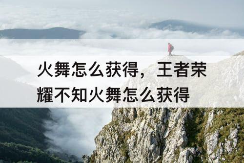 火舞怎么获得，王者荣耀不知火舞怎么获得