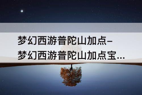 梦幻西游普陀山加点-梦幻西游普陀山加点宝石
