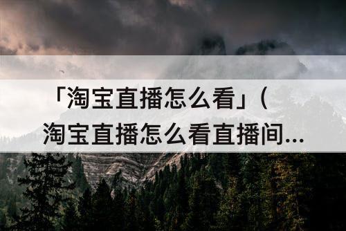 「淘宝直播怎么看」(淘宝直播怎么看直播间人数)