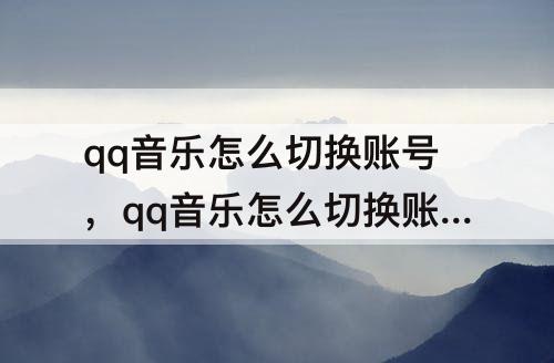 qq音乐怎么切换账号，qq音乐怎么切换账号登录微信
