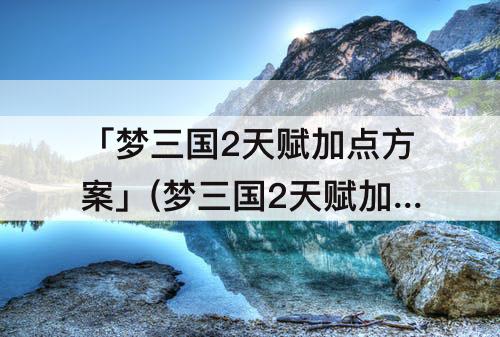 「梦三国2天赋加点方案」(梦三国2天赋加点方案肉)