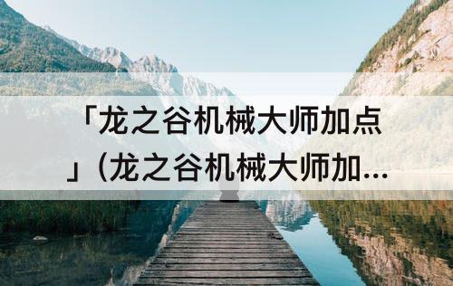 「龙之谷机械大师加点」(龙之谷机械大师加点刷图)