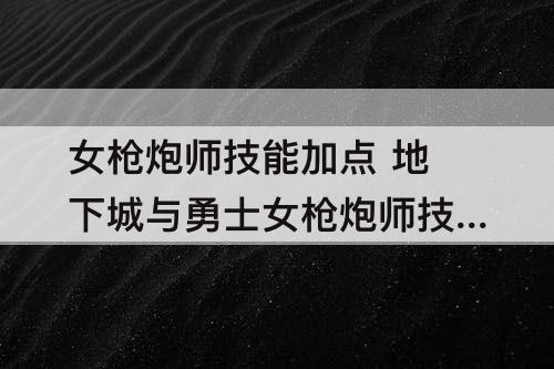 女枪炮师技能加点 地下城与勇士女枪炮师技能加点