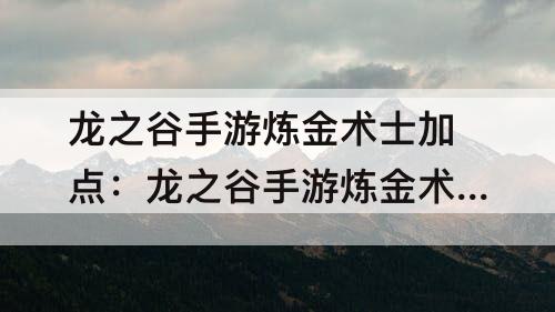 龙之谷手游炼金术士加点：龙之谷手游炼金术士加点教程