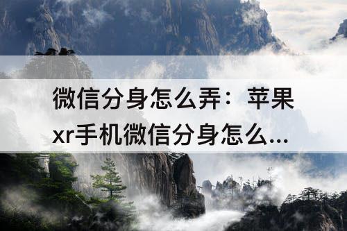微信分身怎么弄：苹果xr手机微信分身怎么弄