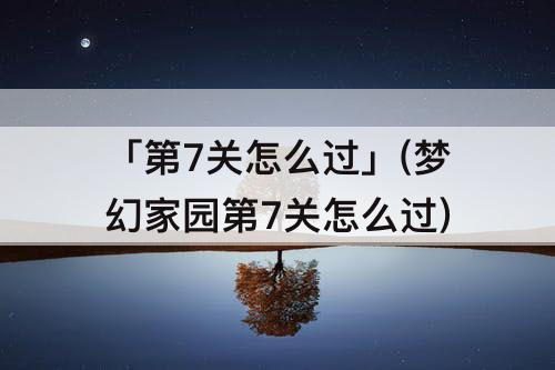「第7关怎么过」(梦幻家园第7关怎么过)
