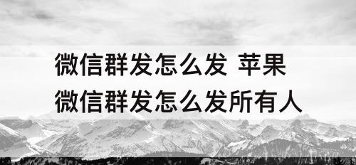 微信群发怎么发 苹果微信群发怎么发所有人