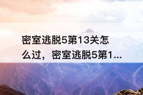 密室逃脱5第13关怎么过，密室逃脱5第13关怎么过图解