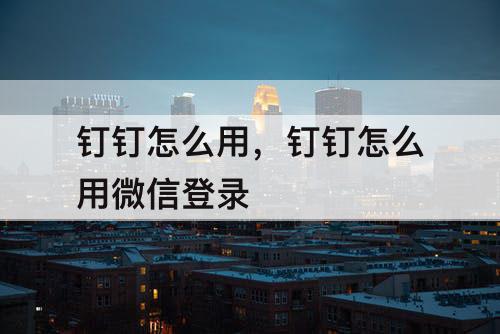 钉钉怎么用，钉钉怎么用微信登录