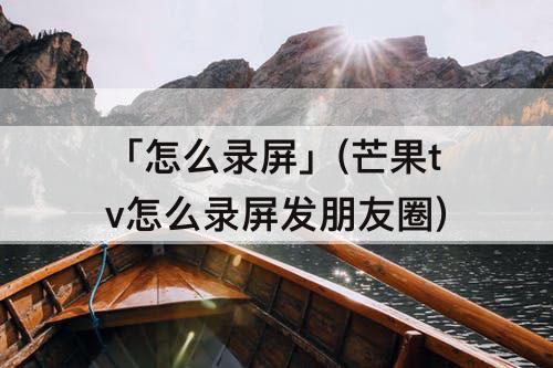 「怎么录屏」(芒果tv怎么录屏发朋友圈)