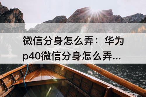 微信分身怎么弄：华为p40微信分身怎么弄在桌面上