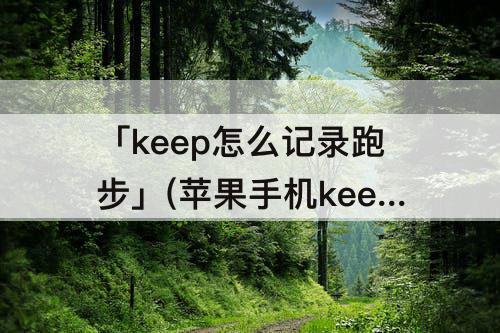 「keep怎么记录跑步」(苹果手机keep怎么记录跑步)