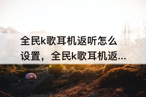 全民k歌耳机返听怎么设置，全民k歌耳机返听怎么设置比较好