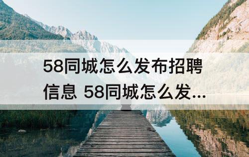 58同城怎么发布招聘信息 58同城怎么发布招聘信息要钱吗