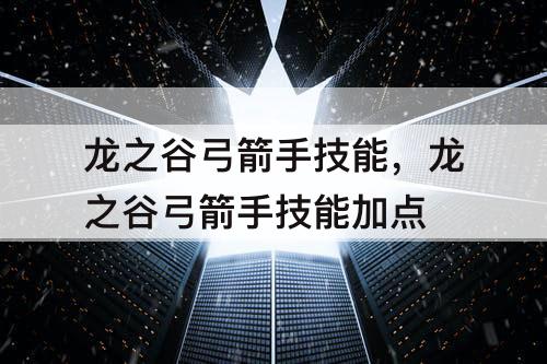龙之谷弓箭手技能，龙之谷弓箭手技能加点
