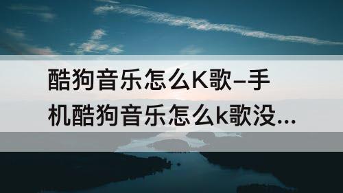 酷狗音乐怎么K歌-手机酷狗音乐怎么k歌没有反应