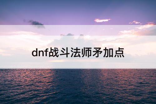 dnf战斗法师矛加点