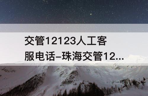 交管12123人工客服电话-珠海交管12123人工客服电话上班时间