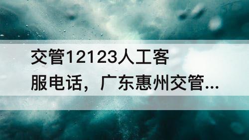 交管12123人工客服电话，广东惠州交管12123人工客服电话