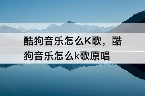 酷狗音乐怎么K歌，酷狗音乐怎么k歌原唱