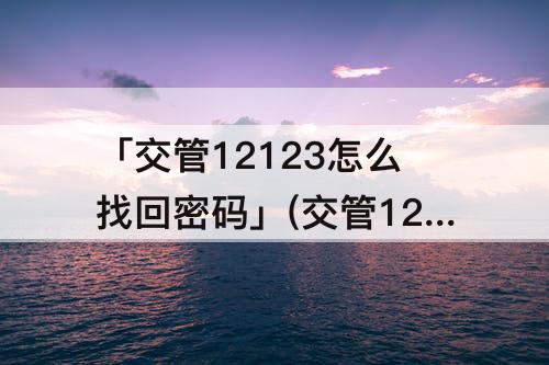 「交管12123怎么找回密码」(交管12123怎么找回密码异常)