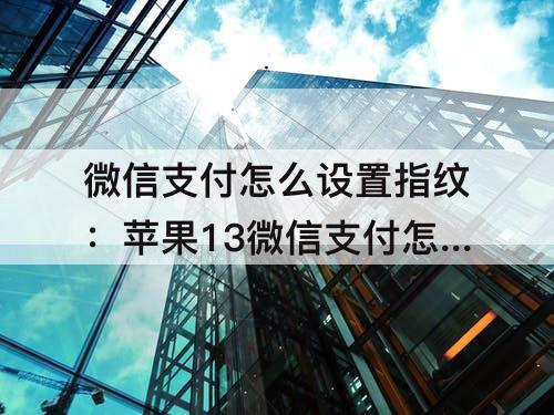 微信支付怎么设置指纹：苹果13微信支付怎么设置指纹支付