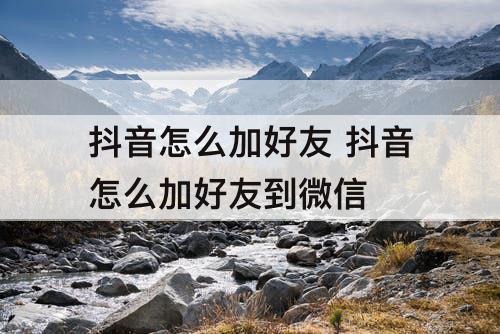抖音怎么加好友 抖音怎么加好友到微信