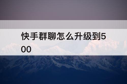 快手群聊怎么升级到500