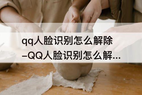 qq人脸识别怎么解除-QQ人脸识别怎么解除绑定