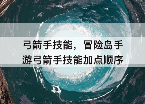 弓箭手技能，冒险岛手游弓箭手技能加点顺序