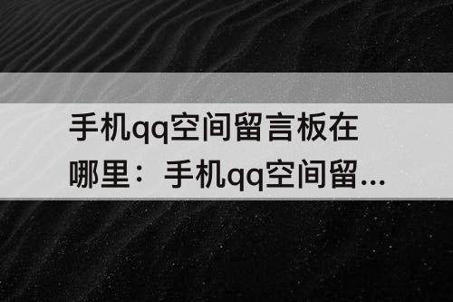 手机qq空间留言板在哪里：手机qq空间留言板在哪里设置
