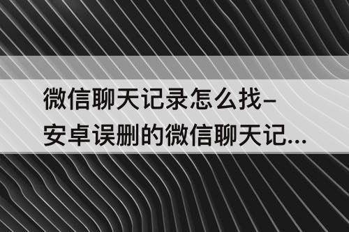 微信聊天记录怎么找-安卓误删的微信聊天记录怎么找回