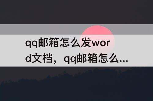 qq邮箱怎么发word文档，qq邮箱怎么发word文档需要压缩吗