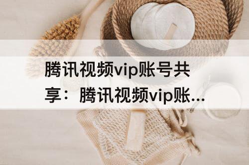 腾讯视频vip账号共享：腾讯视频vip账号共享怎么操作微信