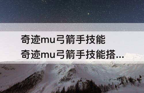 奇迹mu弓箭手技能 奇迹mu弓箭手技能搭配