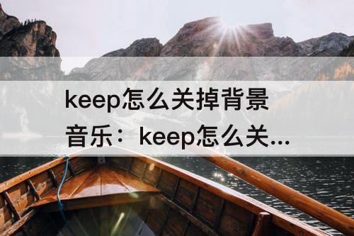 keep怎么关掉背景音乐：keep怎么关掉背景音乐 放音乐