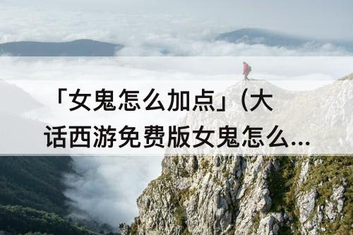 「女鬼怎么加点」(大话西游免费版女鬼怎么加点)
